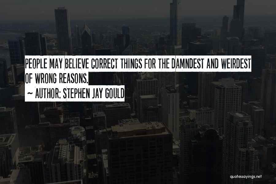 Stephen Jay Gould Quotes: People May Believe Correct Things For The Damndest And Weirdest Of Wrong Reasons.