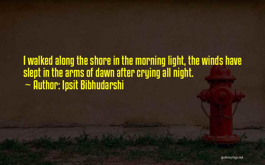 Ipsit Bibhudarshi Quotes: I Walked Along The Shore In The Morning Light, The Winds Have Slept In The Arms Of Dawn After Crying