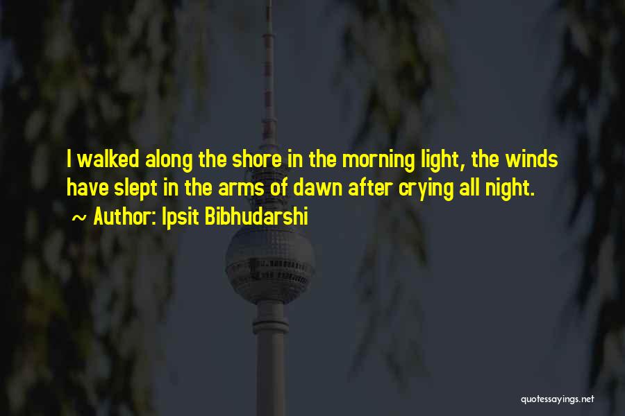 Ipsit Bibhudarshi Quotes: I Walked Along The Shore In The Morning Light, The Winds Have Slept In The Arms Of Dawn After Crying
