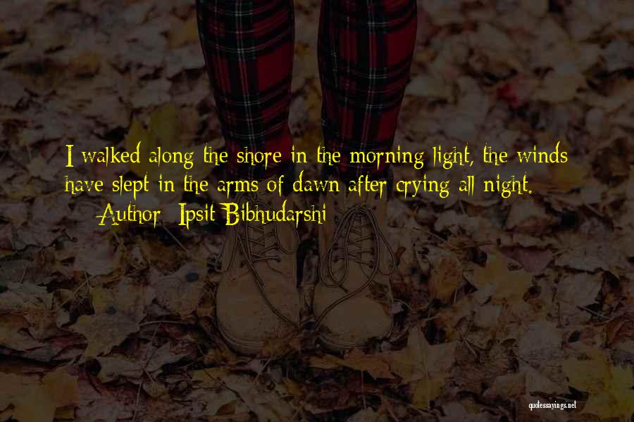 Ipsit Bibhudarshi Quotes: I Walked Along The Shore In The Morning Light, The Winds Have Slept In The Arms Of Dawn After Crying