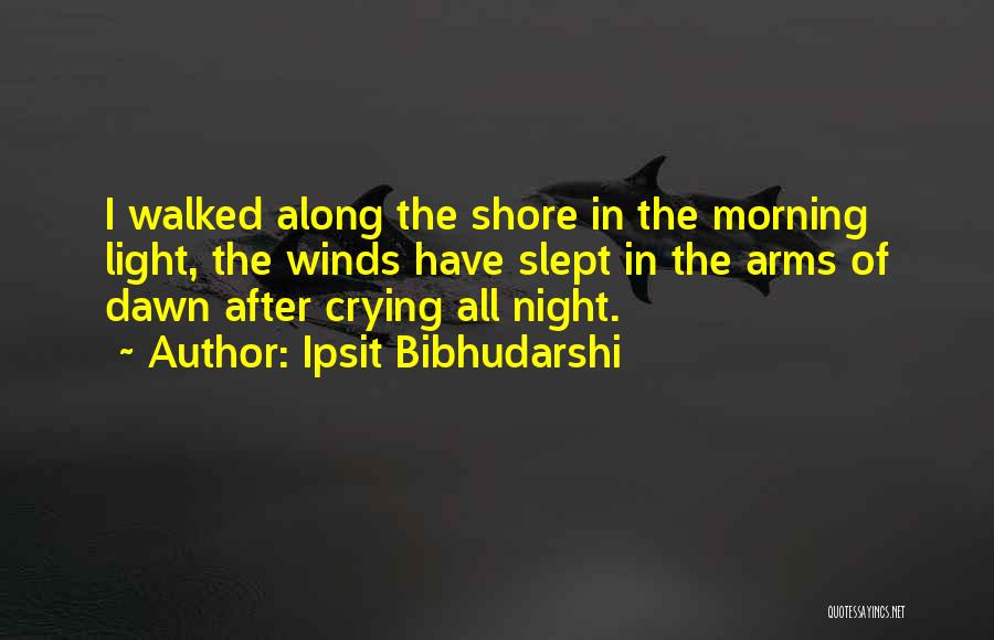 Ipsit Bibhudarshi Quotes: I Walked Along The Shore In The Morning Light, The Winds Have Slept In The Arms Of Dawn After Crying