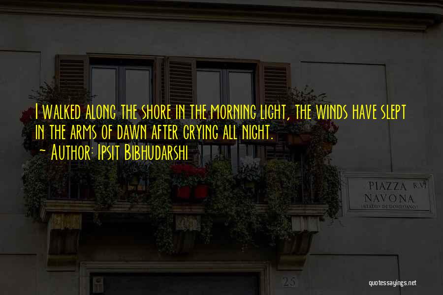 Ipsit Bibhudarshi Quotes: I Walked Along The Shore In The Morning Light, The Winds Have Slept In The Arms Of Dawn After Crying