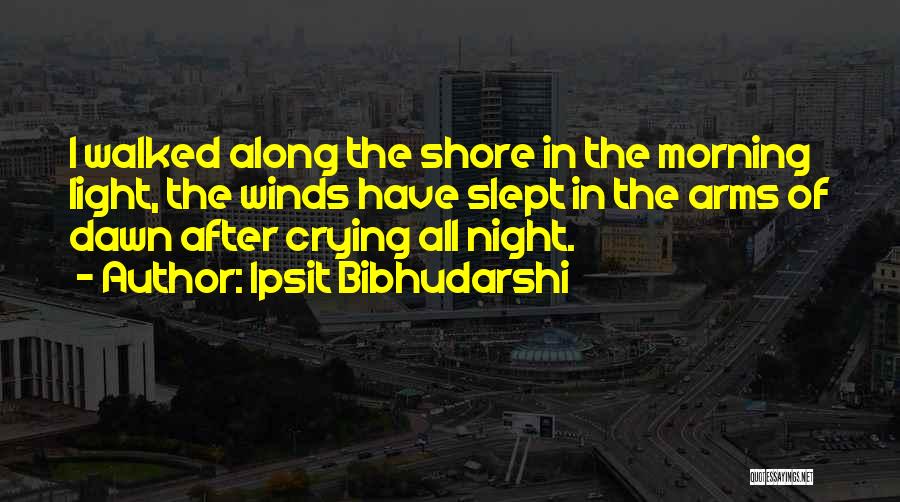 Ipsit Bibhudarshi Quotes: I Walked Along The Shore In The Morning Light, The Winds Have Slept In The Arms Of Dawn After Crying