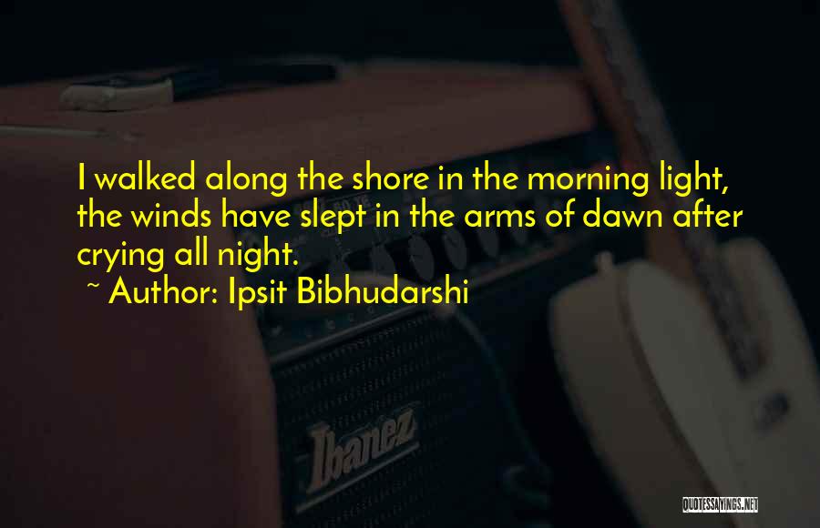 Ipsit Bibhudarshi Quotes: I Walked Along The Shore In The Morning Light, The Winds Have Slept In The Arms Of Dawn After Crying