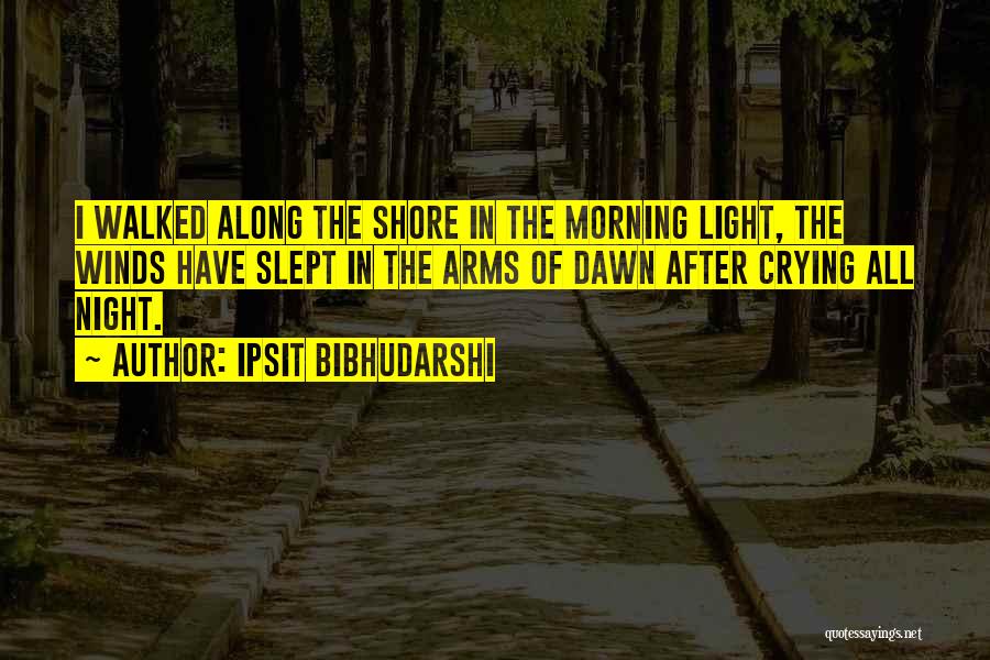 Ipsit Bibhudarshi Quotes: I Walked Along The Shore In The Morning Light, The Winds Have Slept In The Arms Of Dawn After Crying