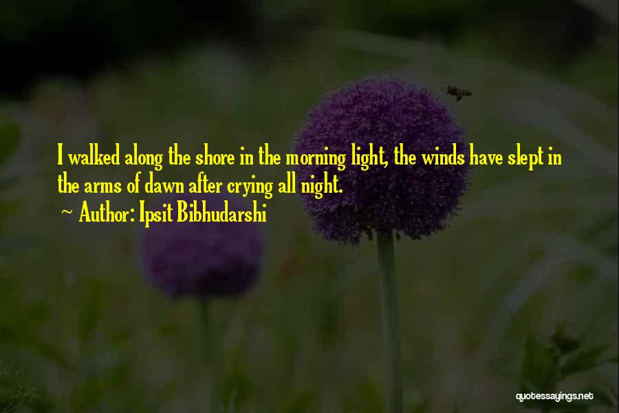 Ipsit Bibhudarshi Quotes: I Walked Along The Shore In The Morning Light, The Winds Have Slept In The Arms Of Dawn After Crying