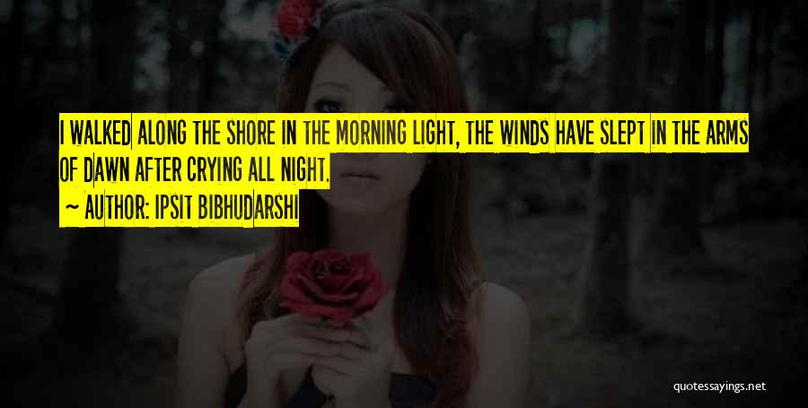 Ipsit Bibhudarshi Quotes: I Walked Along The Shore In The Morning Light, The Winds Have Slept In The Arms Of Dawn After Crying