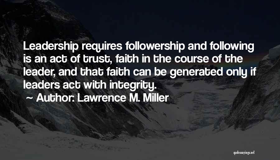 Lawrence M. Miller Quotes: Leadership Requires Followership And Following Is An Act Of Trust, Faith In The Course Of The Leader, And That Faith