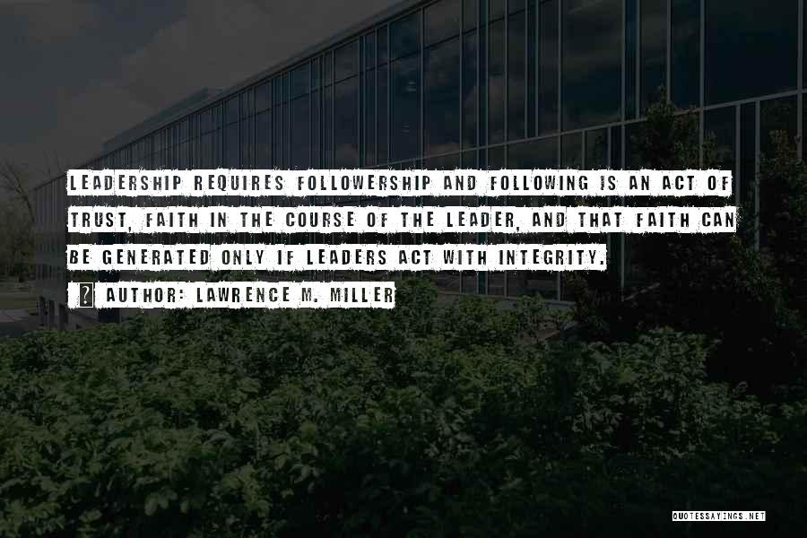 Lawrence M. Miller Quotes: Leadership Requires Followership And Following Is An Act Of Trust, Faith In The Course Of The Leader, And That Faith