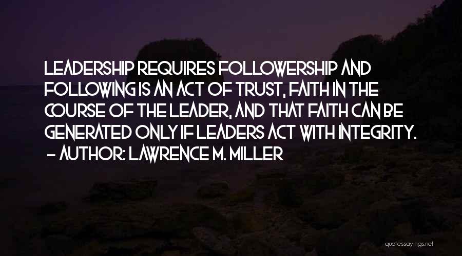 Lawrence M. Miller Quotes: Leadership Requires Followership And Following Is An Act Of Trust, Faith In The Course Of The Leader, And That Faith