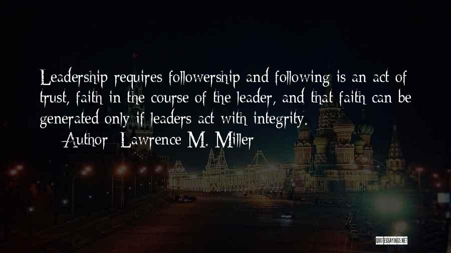 Lawrence M. Miller Quotes: Leadership Requires Followership And Following Is An Act Of Trust, Faith In The Course Of The Leader, And That Faith