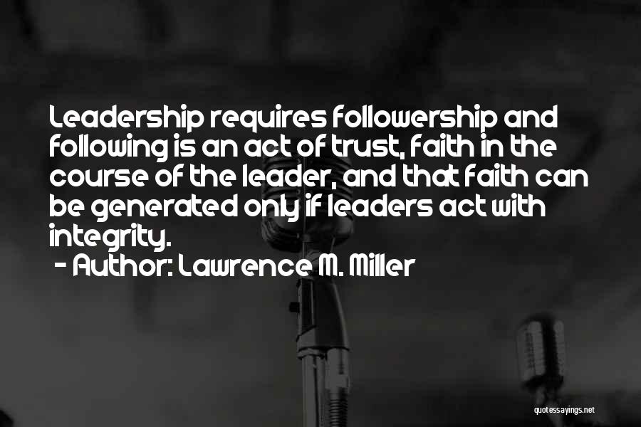 Lawrence M. Miller Quotes: Leadership Requires Followership And Following Is An Act Of Trust, Faith In The Course Of The Leader, And That Faith