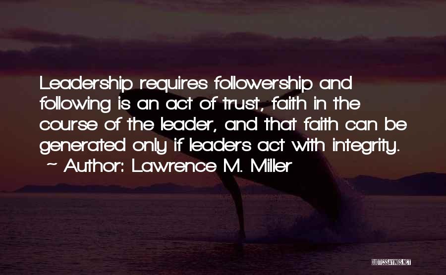 Lawrence M. Miller Quotes: Leadership Requires Followership And Following Is An Act Of Trust, Faith In The Course Of The Leader, And That Faith