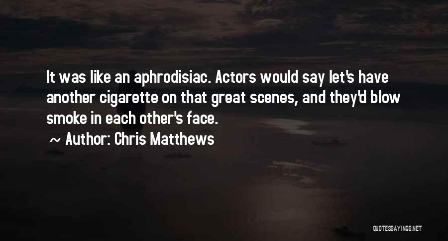 Chris Matthews Quotes: It Was Like An Aphrodisiac. Actors Would Say Let's Have Another Cigarette On That Great Scenes, And They'd Blow Smoke