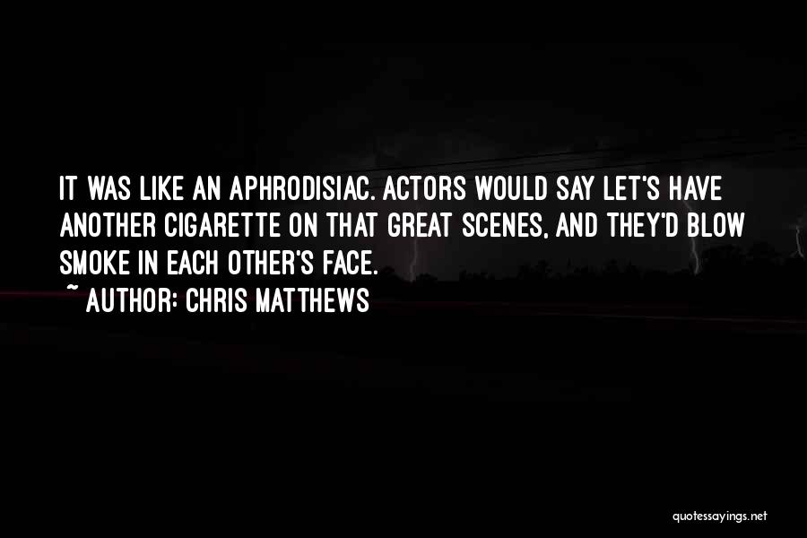 Chris Matthews Quotes: It Was Like An Aphrodisiac. Actors Would Say Let's Have Another Cigarette On That Great Scenes, And They'd Blow Smoke