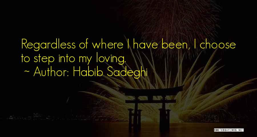 Habib Sadeghi Quotes: Regardless Of Where I Have Been, I Choose To Step Into My Loving.