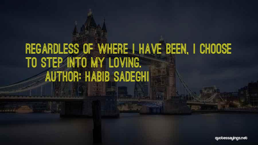 Habib Sadeghi Quotes: Regardless Of Where I Have Been, I Choose To Step Into My Loving.