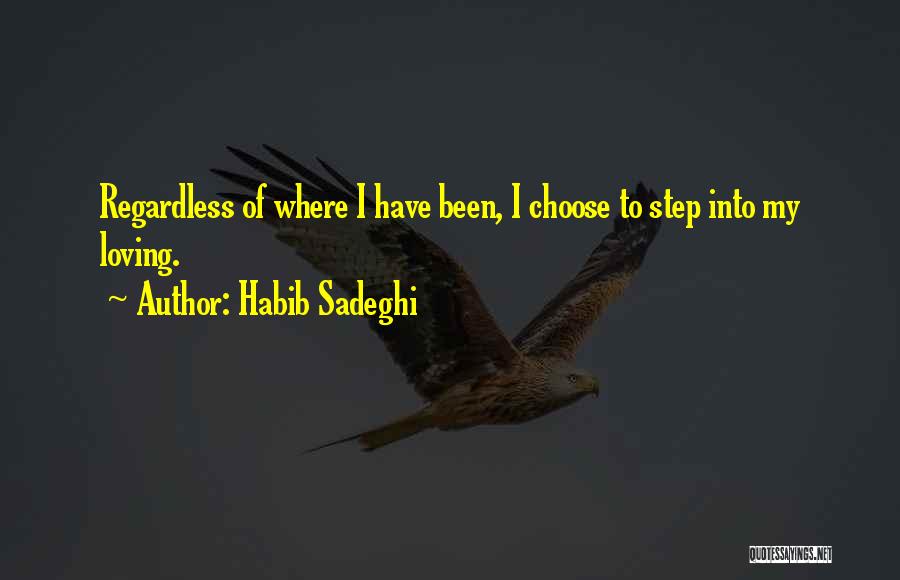 Habib Sadeghi Quotes: Regardless Of Where I Have Been, I Choose To Step Into My Loving.