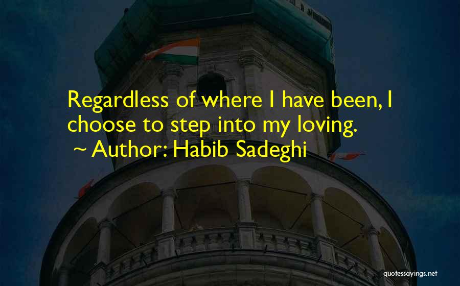 Habib Sadeghi Quotes: Regardless Of Where I Have Been, I Choose To Step Into My Loving.