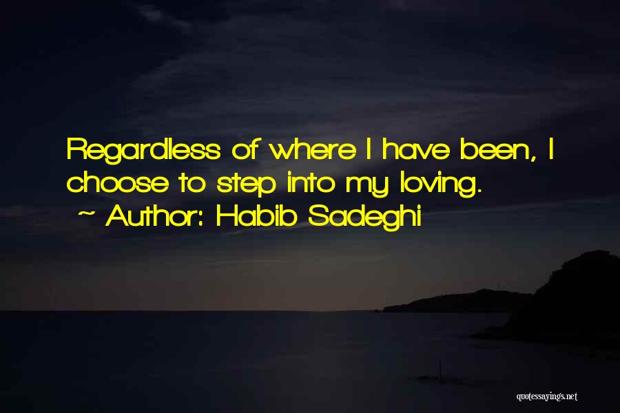 Habib Sadeghi Quotes: Regardless Of Where I Have Been, I Choose To Step Into My Loving.