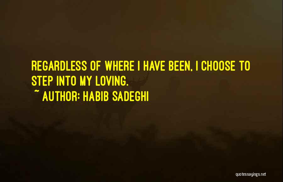 Habib Sadeghi Quotes: Regardless Of Where I Have Been, I Choose To Step Into My Loving.