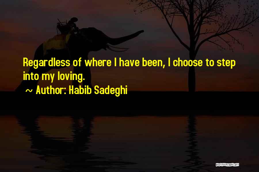 Habib Sadeghi Quotes: Regardless Of Where I Have Been, I Choose To Step Into My Loving.