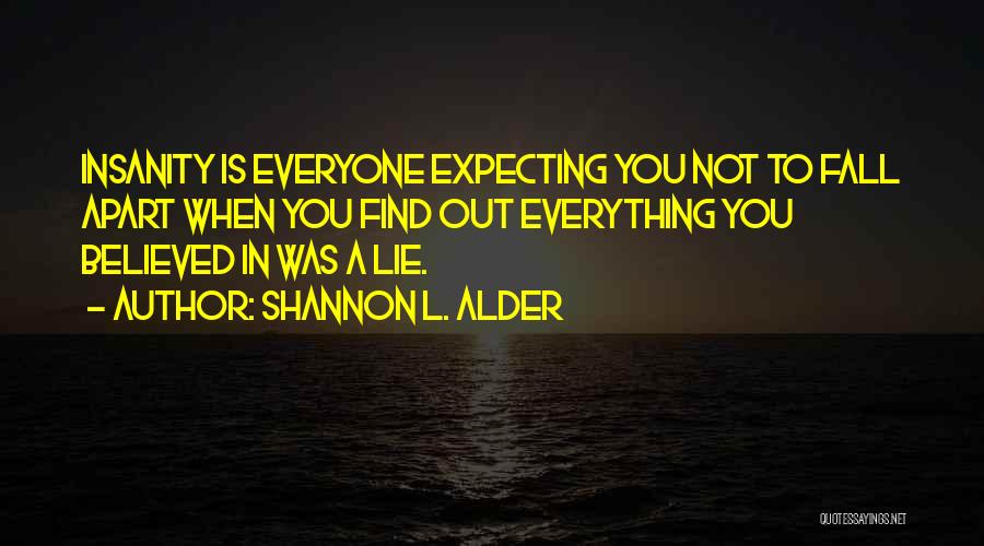 Shannon L. Alder Quotes: Insanity Is Everyone Expecting You Not To Fall Apart When You Find Out Everything You Believed In Was A Lie.