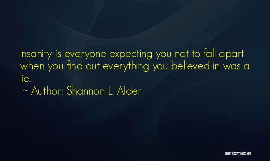 Shannon L. Alder Quotes: Insanity Is Everyone Expecting You Not To Fall Apart When You Find Out Everything You Believed In Was A Lie.