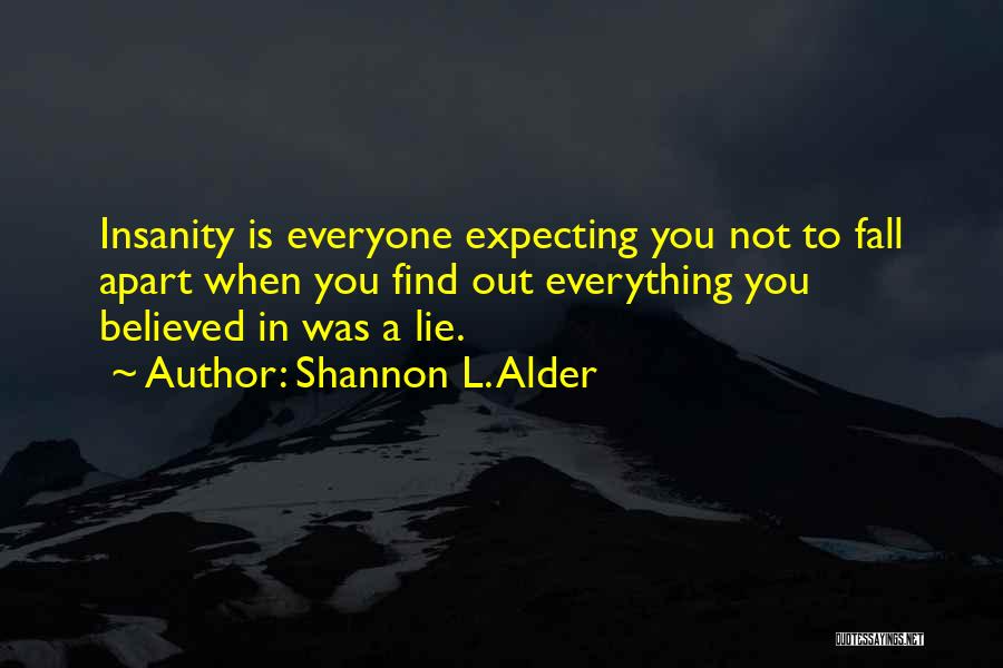 Shannon L. Alder Quotes: Insanity Is Everyone Expecting You Not To Fall Apart When You Find Out Everything You Believed In Was A Lie.