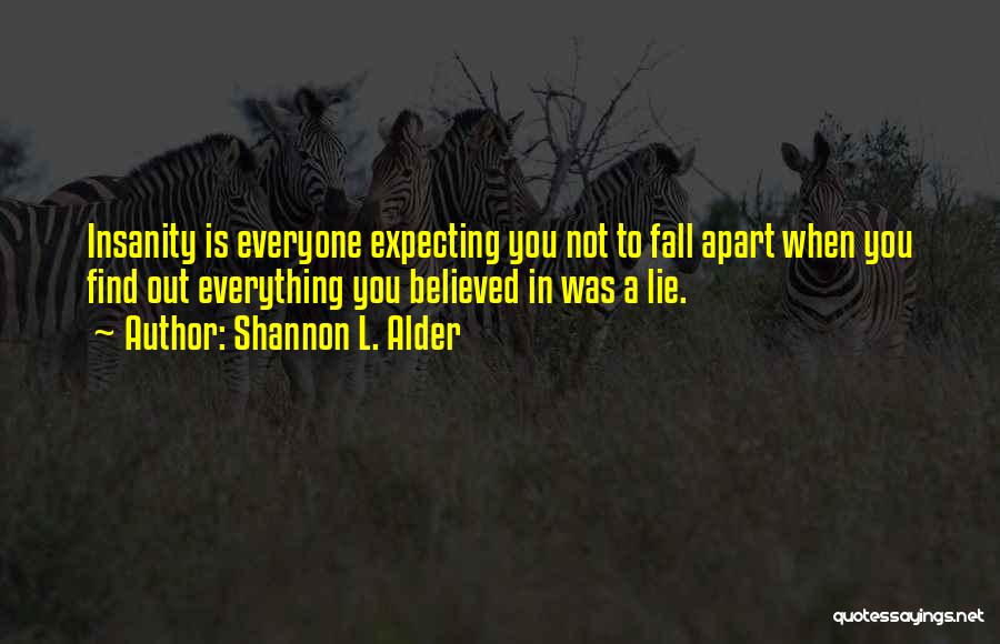 Shannon L. Alder Quotes: Insanity Is Everyone Expecting You Not To Fall Apart When You Find Out Everything You Believed In Was A Lie.