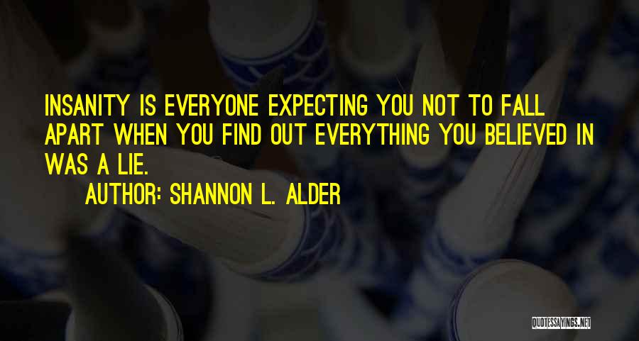 Shannon L. Alder Quotes: Insanity Is Everyone Expecting You Not To Fall Apart When You Find Out Everything You Believed In Was A Lie.