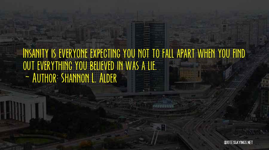 Shannon L. Alder Quotes: Insanity Is Everyone Expecting You Not To Fall Apart When You Find Out Everything You Believed In Was A Lie.