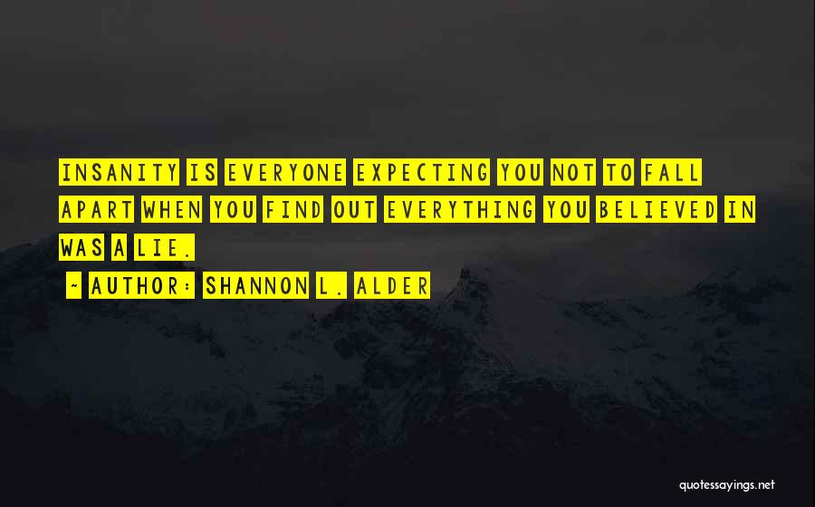 Shannon L. Alder Quotes: Insanity Is Everyone Expecting You Not To Fall Apart When You Find Out Everything You Believed In Was A Lie.