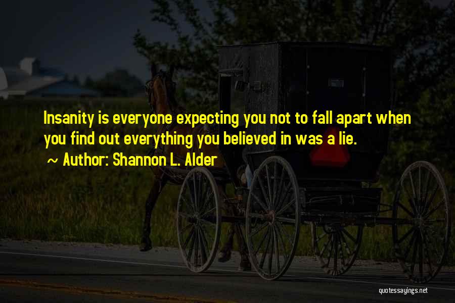 Shannon L. Alder Quotes: Insanity Is Everyone Expecting You Not To Fall Apart When You Find Out Everything You Believed In Was A Lie.