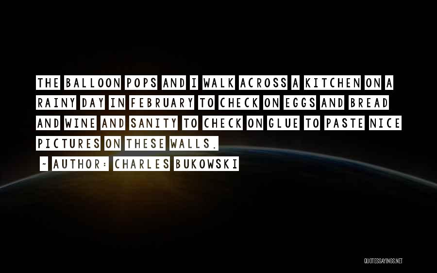 Charles Bukowski Quotes: The Balloon Pops And I Walk Across A Kitchen On A Rainy Day In February To Check On Eggs And