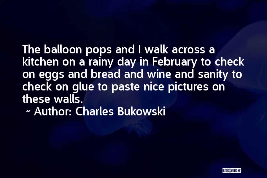 Charles Bukowski Quotes: The Balloon Pops And I Walk Across A Kitchen On A Rainy Day In February To Check On Eggs And