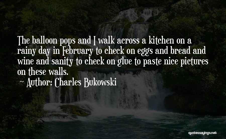 Charles Bukowski Quotes: The Balloon Pops And I Walk Across A Kitchen On A Rainy Day In February To Check On Eggs And