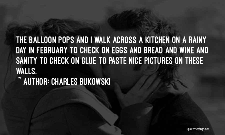 Charles Bukowski Quotes: The Balloon Pops And I Walk Across A Kitchen On A Rainy Day In February To Check On Eggs And