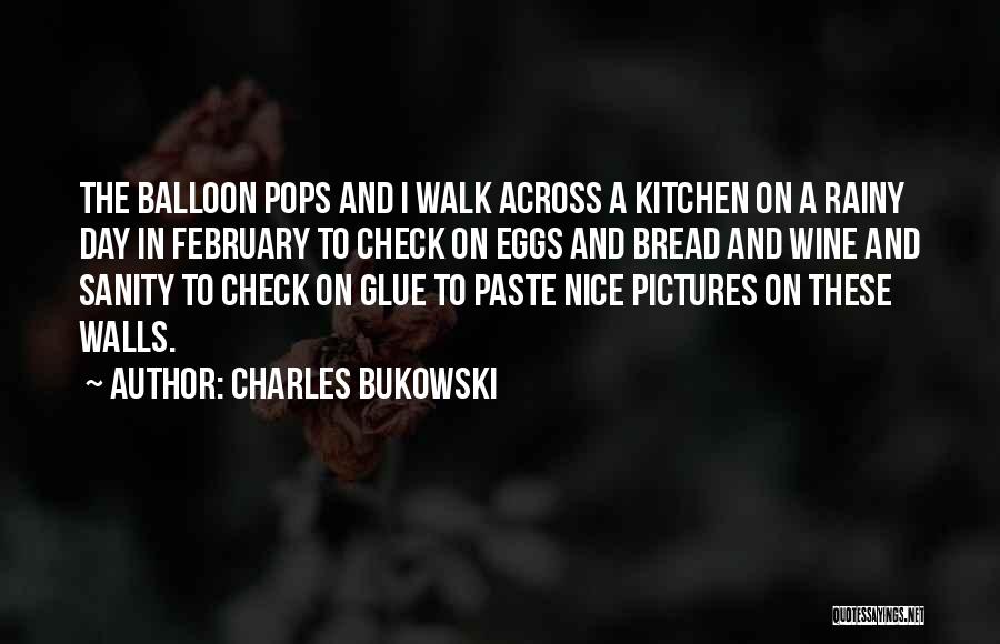 Charles Bukowski Quotes: The Balloon Pops And I Walk Across A Kitchen On A Rainy Day In February To Check On Eggs And
