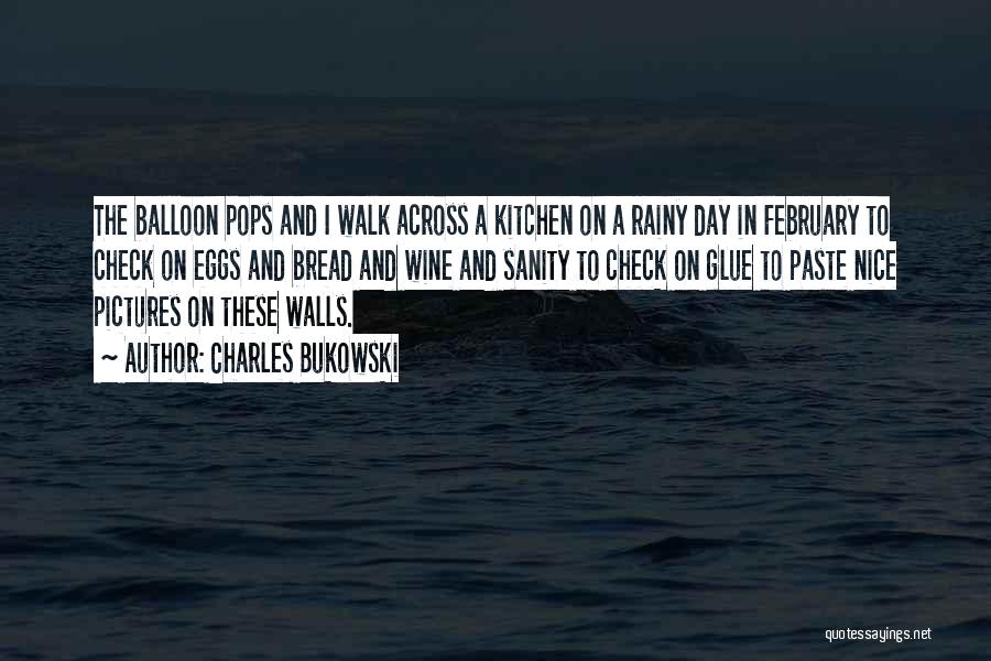 Charles Bukowski Quotes: The Balloon Pops And I Walk Across A Kitchen On A Rainy Day In February To Check On Eggs And