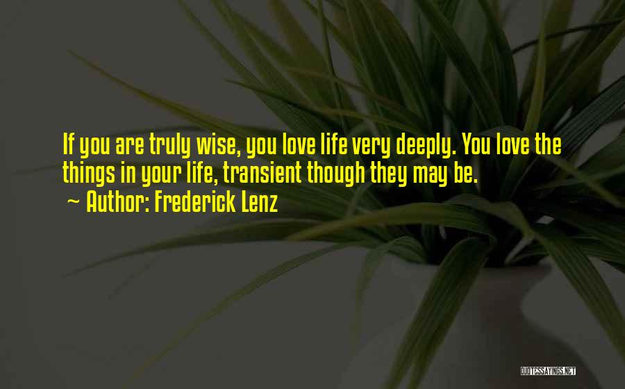 Frederick Lenz Quotes: If You Are Truly Wise, You Love Life Very Deeply. You Love The Things In Your Life, Transient Though They