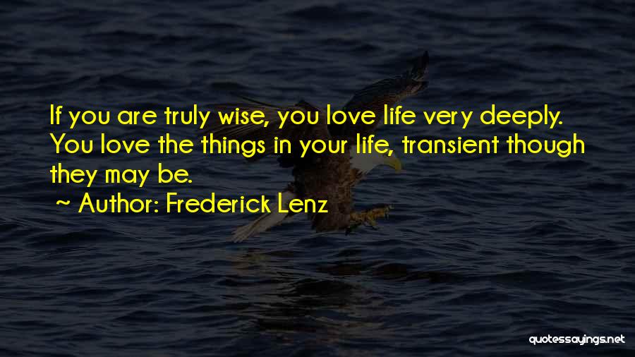 Frederick Lenz Quotes: If You Are Truly Wise, You Love Life Very Deeply. You Love The Things In Your Life, Transient Though They