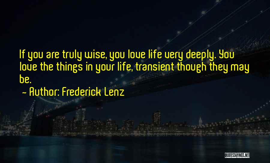 Frederick Lenz Quotes: If You Are Truly Wise, You Love Life Very Deeply. You Love The Things In Your Life, Transient Though They