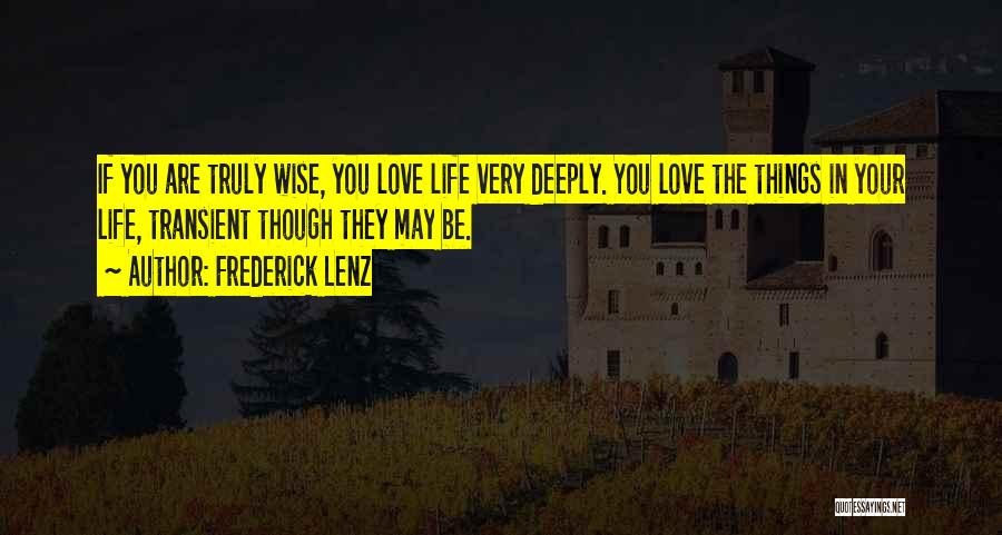 Frederick Lenz Quotes: If You Are Truly Wise, You Love Life Very Deeply. You Love The Things In Your Life, Transient Though They