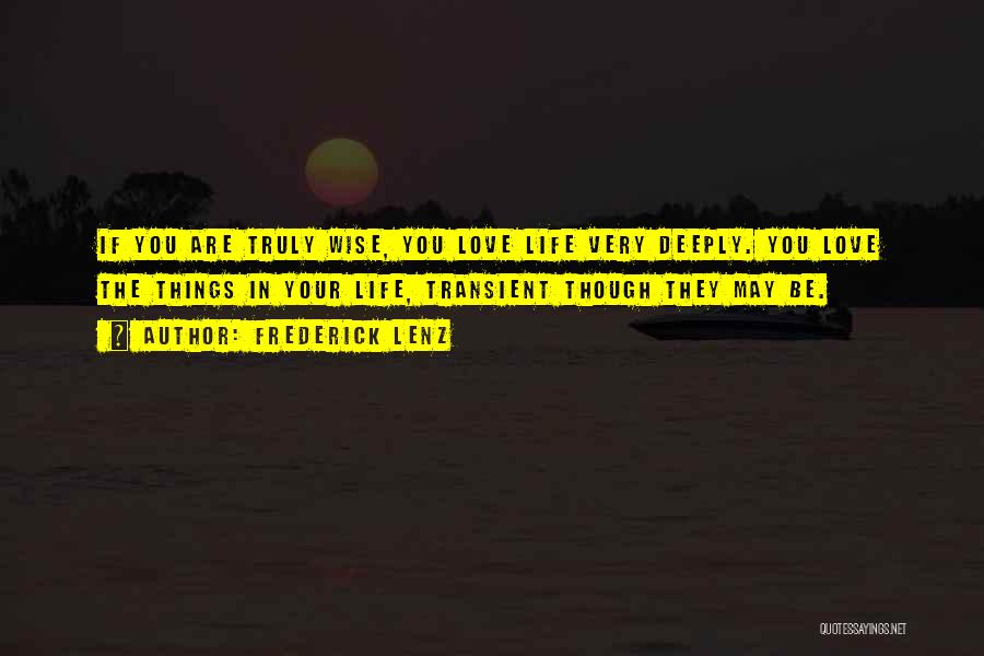 Frederick Lenz Quotes: If You Are Truly Wise, You Love Life Very Deeply. You Love The Things In Your Life, Transient Though They