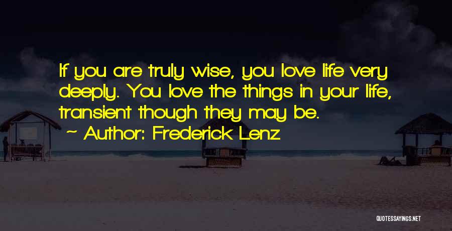 Frederick Lenz Quotes: If You Are Truly Wise, You Love Life Very Deeply. You Love The Things In Your Life, Transient Though They