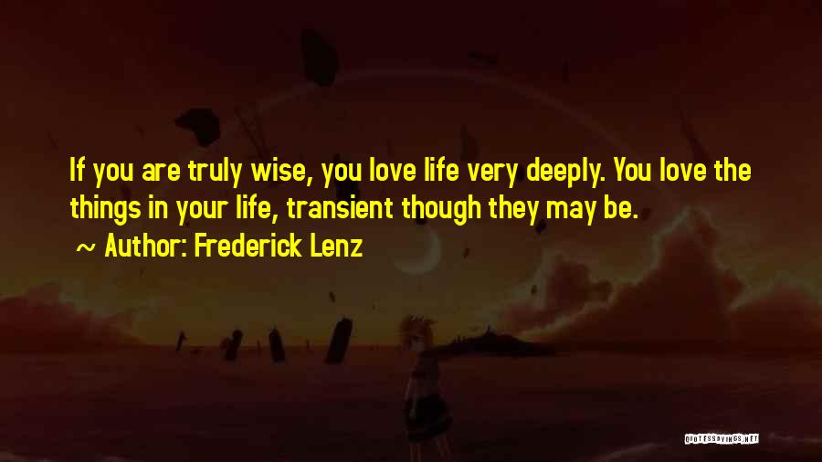 Frederick Lenz Quotes: If You Are Truly Wise, You Love Life Very Deeply. You Love The Things In Your Life, Transient Though They