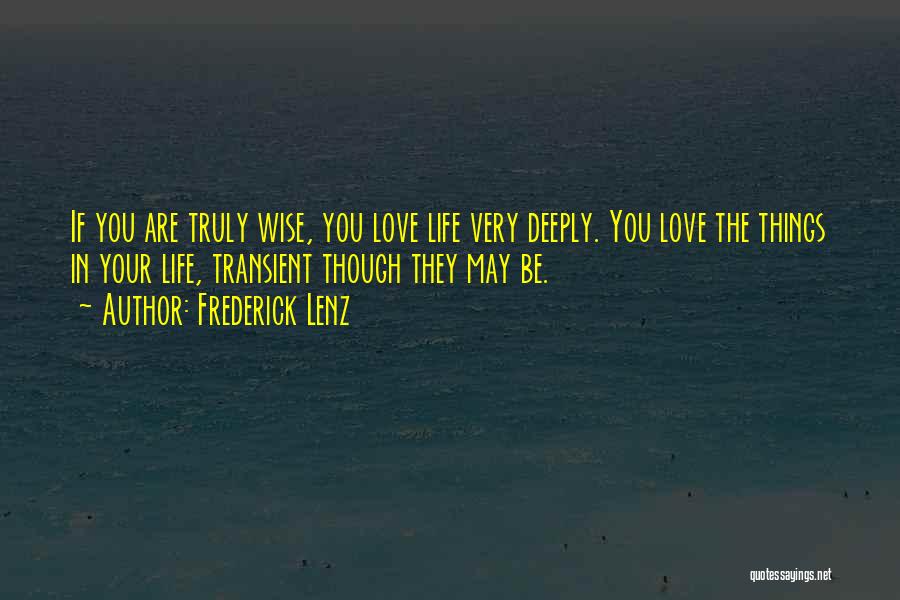 Frederick Lenz Quotes: If You Are Truly Wise, You Love Life Very Deeply. You Love The Things In Your Life, Transient Though They