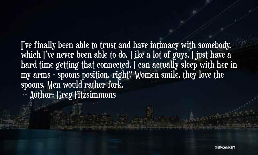 Greg Fitzsimmons Quotes: I've Finally Been Able To Trust And Have Intimacy With Somebody, Which I've Never Been Able To Do. Like A