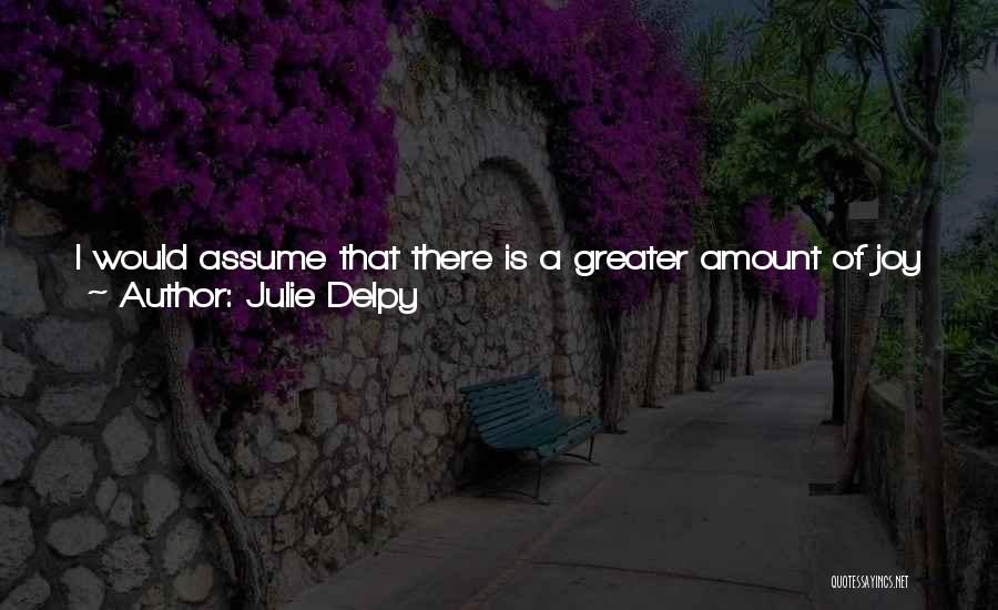 Julie Delpy Quotes: I Would Assume That There Is A Greater Amount Of Joy For You In Being Able To Write And Help